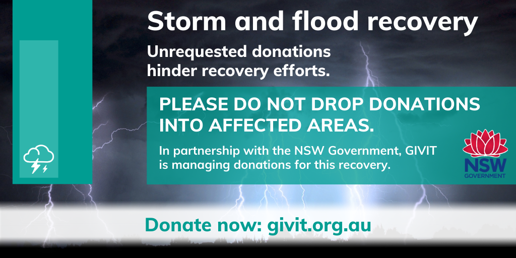 Please do not drop donations into affected areas. In partnership with the NSW Government GIVIT is managing donations for this recovery.